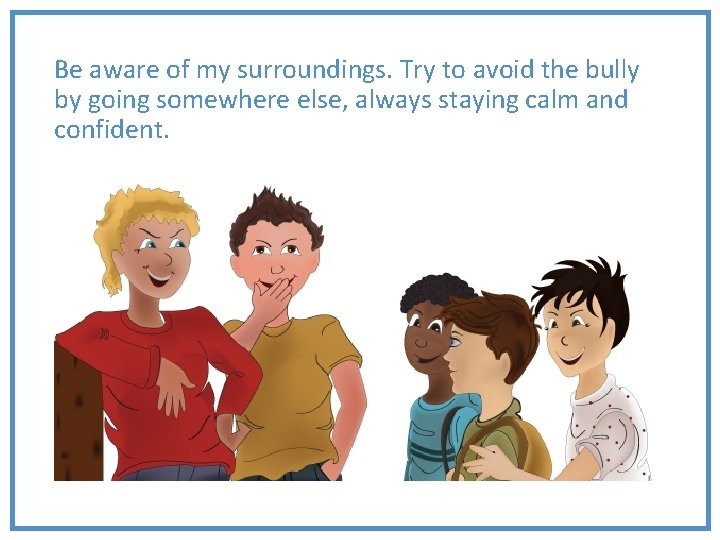 Be aware of my surroundings. Try to avoid the bully by going somewhere else,