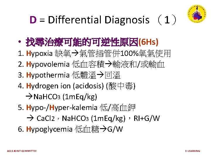 D = Differential Diagnosis （1） • 找尋治療可能的可逆性原因(6 Hs) 1. Hypoxia 缺氧 氣管插管併 100%氧氣使用 2.