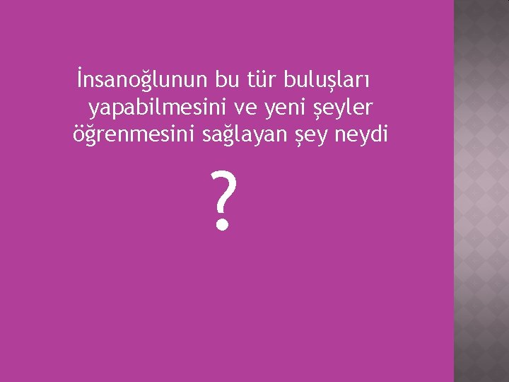 İnsanoğlunun bu tür buluşları yapabilmesini ve yeni şeyler öğrenmesini sağlayan şey neydi ? İnsanoğlunun bu tür buluşları yapabilmesini ve yeni şeyler öğrenmesini sağlayan şey neydi ?