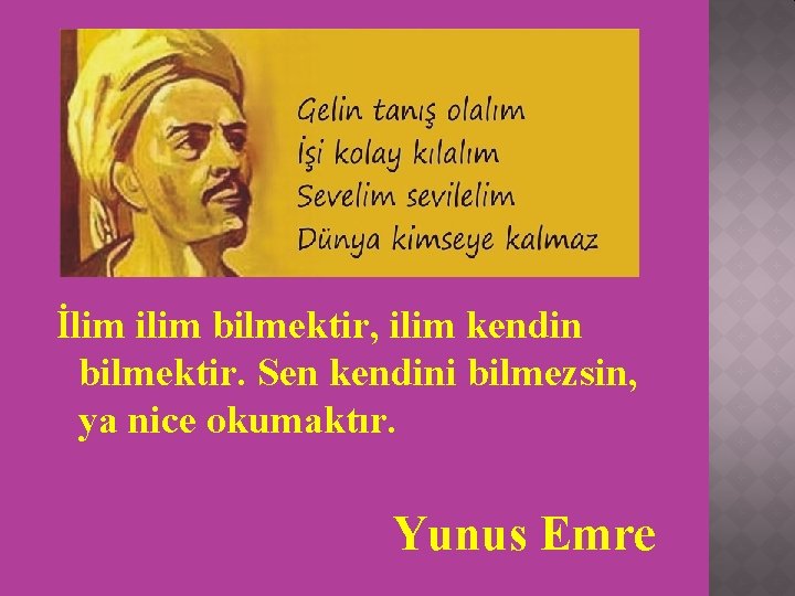 İlim ilim bilmektir, ilim kendin bilmektir. Sen kendini bilmezsin, ya nice okumaktır. Yunus Emre İlim ilim bilmektir, ilim kendin bilmektir. Sen kendini bilmezsin, ya nice okumaktır. Yunus Emre
