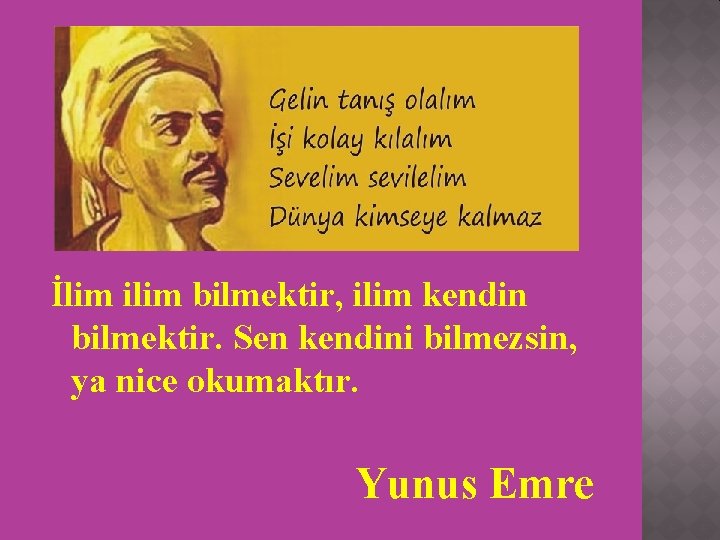 İlim ilim bilmektir, ilim kendin bilmektir. Sen kendini bilmezsin, ya nice okumaktır. Yunus Emre