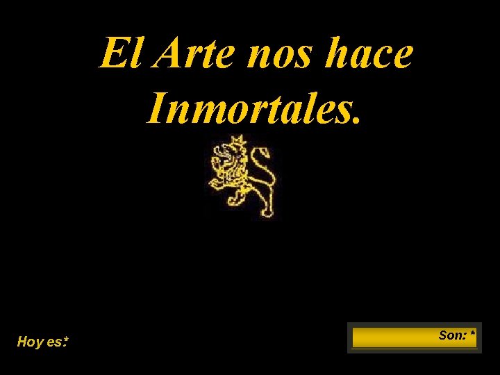 El Arte nos hace Inmortales. Hoy es: * Son: * 