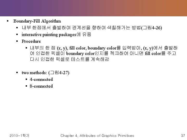 § Boundary-Fill Algorithm § 내부 한점에서 출발하여 경계선을 향하여 색칠해가는 방법(그림 4 -26) §