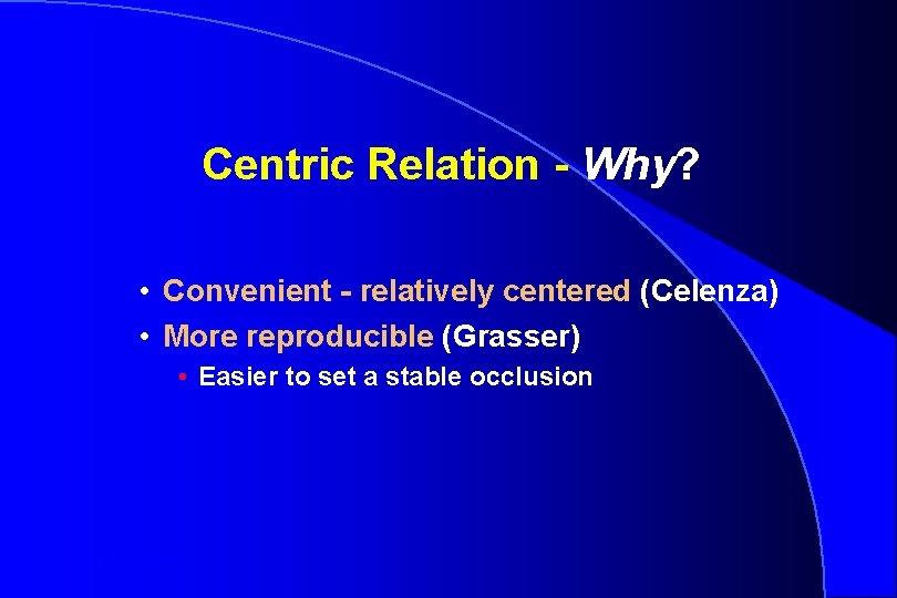 Centric Relation - Why? • Convenient - relatively centered (Celenza) • More reproducible (Grasser)