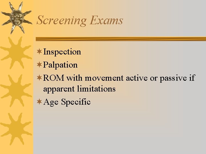 Screening Exams ¬Inspection ¬Palpation ¬ROM with movement active or passive if apparent limitations ¬Age Screening Exams ¬Inspection ¬Palpation ¬ROM with movement active or passive if apparent limitations ¬Age
