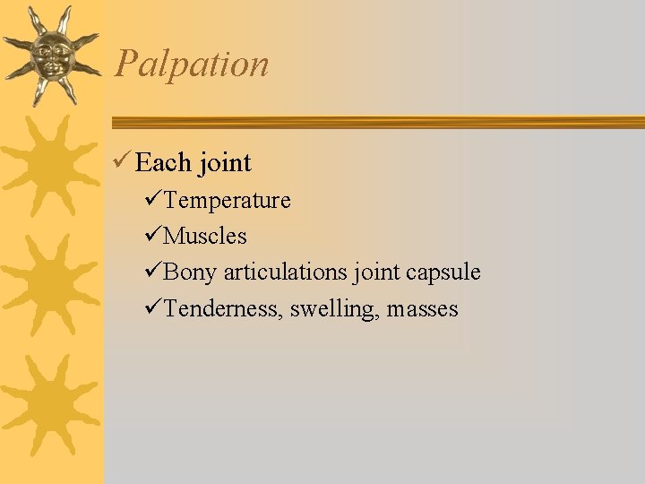 Palpation ü Each joint üTemperature üMuscles üBony articulations joint capsule üTenderness, swelling, masses Palpation ü Each joint üTemperature üMuscles üBony articulations joint capsule üTenderness, swelling, masses