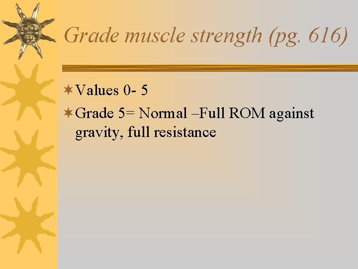 Grade muscle strength (pg. 616) ¬Values 0 - 5 ¬Grade 5= Normal –Full ROM Grade muscle strength (pg. 616) ¬Values 0 - 5 ¬Grade 5= Normal –Full ROM