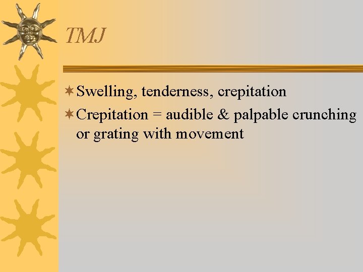 TMJ ¬Swelling, tenderness, crepitation ¬Crepitation = audible & palpable crunching or grating with movement TMJ ¬Swelling, tenderness, crepitation ¬Crepitation = audible & palpable crunching or grating with movement