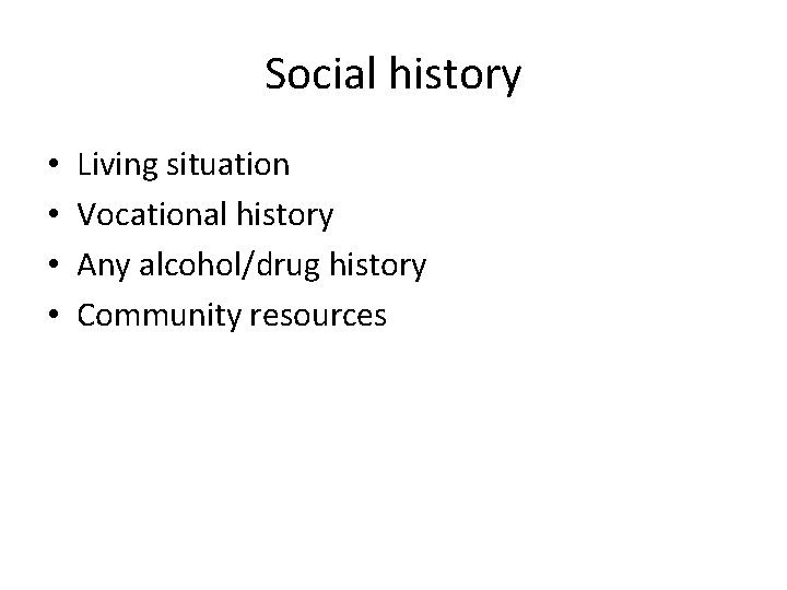 Social history • • Living situation Vocational history Any alcohol/drug history Community resources 