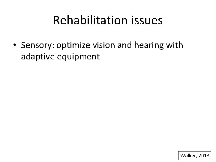 Rehabilitation issues • Sensory: optimize vision and hearing with adaptive equipment Walker, 2013 