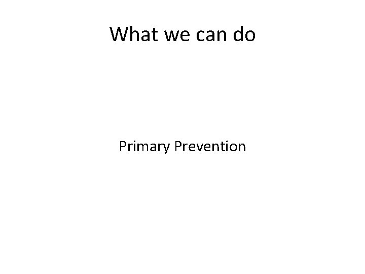 What we can do Primary Prevention 