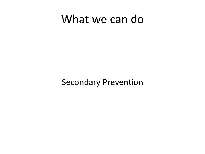 What we can do Secondary Prevention 