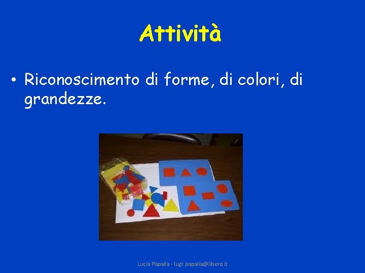 Attività • Riconoscimento di forme, di colori, di grandezze. Lucia Papalia - lugr. papalia@libero.