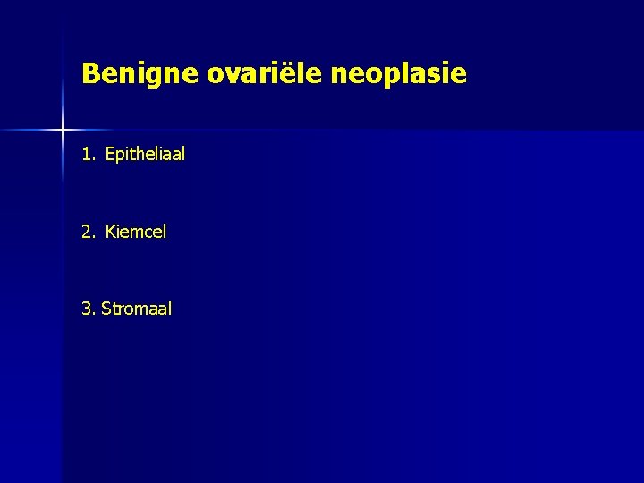 Benigne ovariële neoplasie 1. Epitheliaal 2. Kiemcel 3. Stromaal 