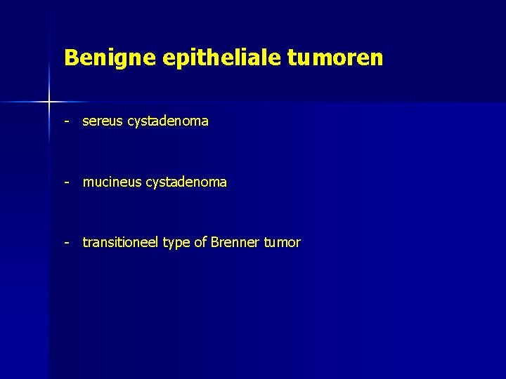 Benigne epitheliale tumoren - sereus cystadenoma - mucineus cystadenoma - transitioneel type of Brenner