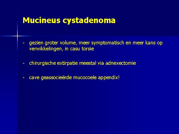 Mucineus cystadenoma - gezien groter volume, meer symptomatisch en meer kans op verwikkelingen, in