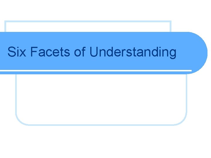 Six Facets of Understanding  Six Facets of Understanding