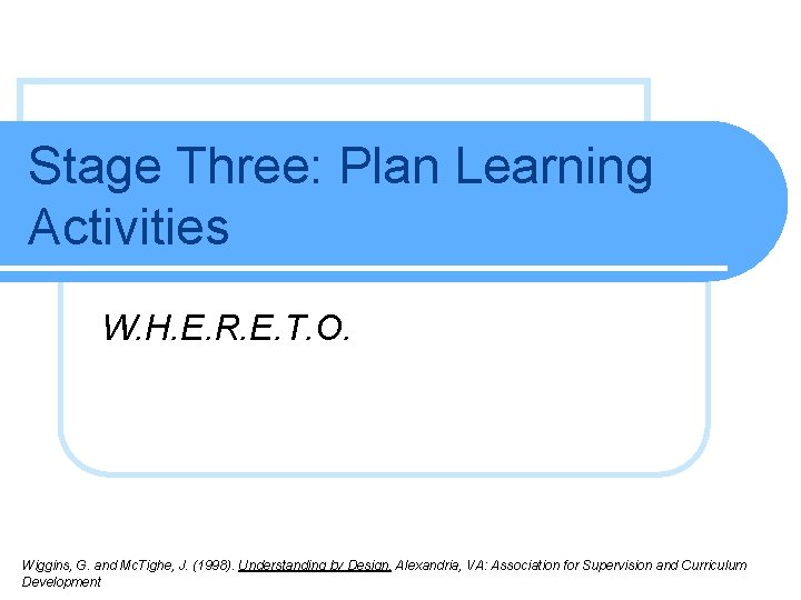 Stage Three: Plan Learning Activities W. H. E. R. E. T. O. Wiggins, G. Stage Three: Plan Learning Activities W. H. E. R. E. T. O. Wiggins, G.