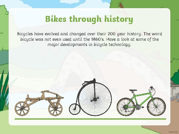 Bikes through history Bicycles have evolved and changed over their 200 year history. The