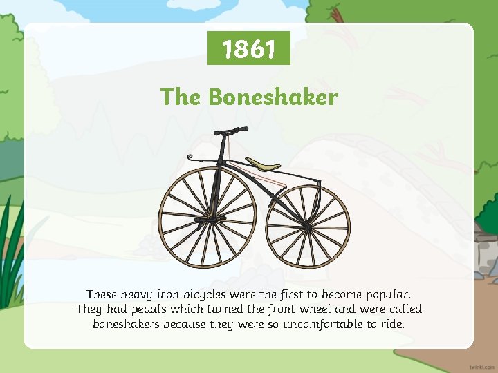 1861 The Boneshaker These heavy iron bicycles were the first to become popular. They