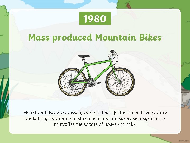 1980 Mass produced Mountain Bikes Mountain bikes were developed for riding off the roads.