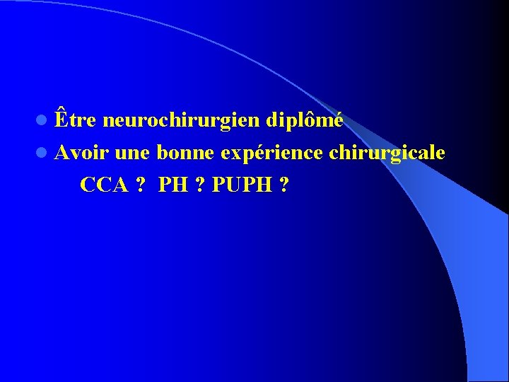 l Être neurochirurgien diplômé l Avoir une bonne expérience chirurgicale CCA ? PH ?