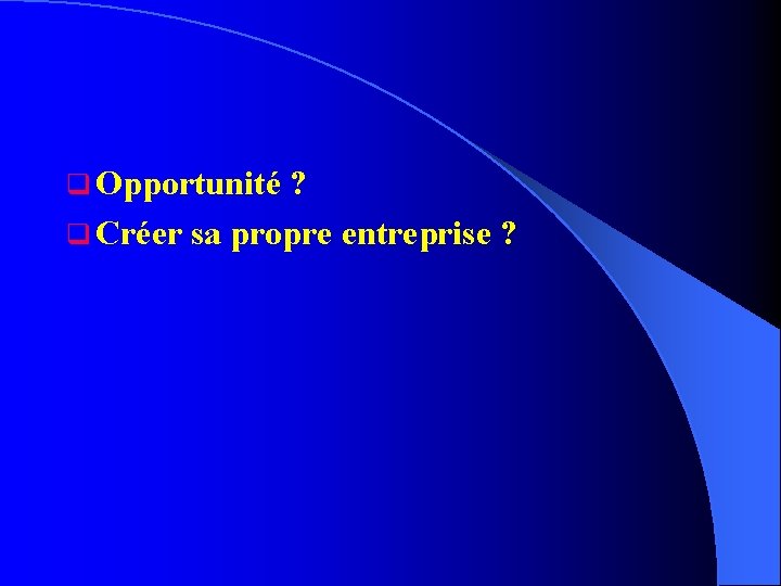 q Opportunité ? q Créer sa propre entreprise ? 