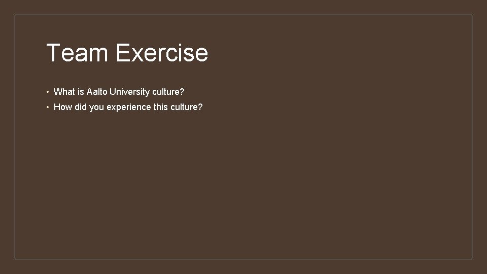 Team Exercise • What is Aalto University culture? • How did you experience this