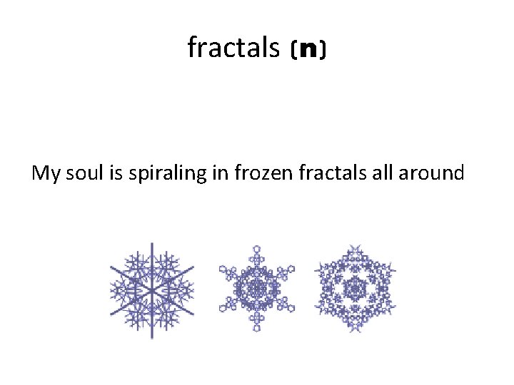 fractals (n) My soul is spiraling in frozen fractals all around 