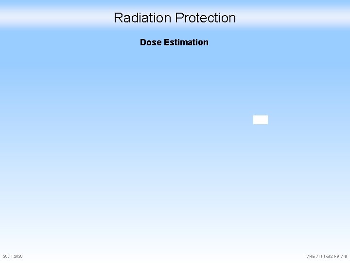 Radiation Protection Dose Estimation 25. 11. 2020 CHE-711 -Teil 2 -FS 17 -6 