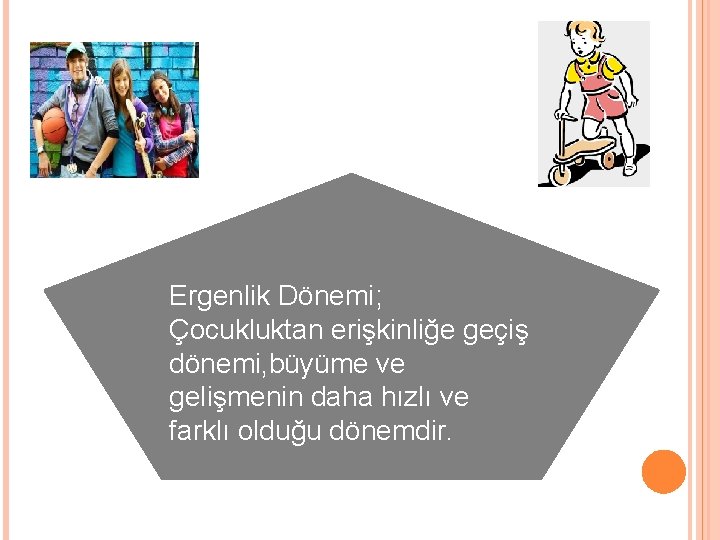 Ergenlik Dönemi; Çocukluktan erişkinliğe geçiş dönemi, büyüme ve gelişmenin daha hızlı ve farklı olduğu