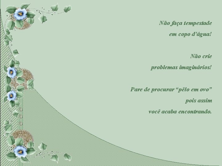 Não faça tempestade em copo d’água! Não crie problemas imaginários! Pare de procurar “pêlo