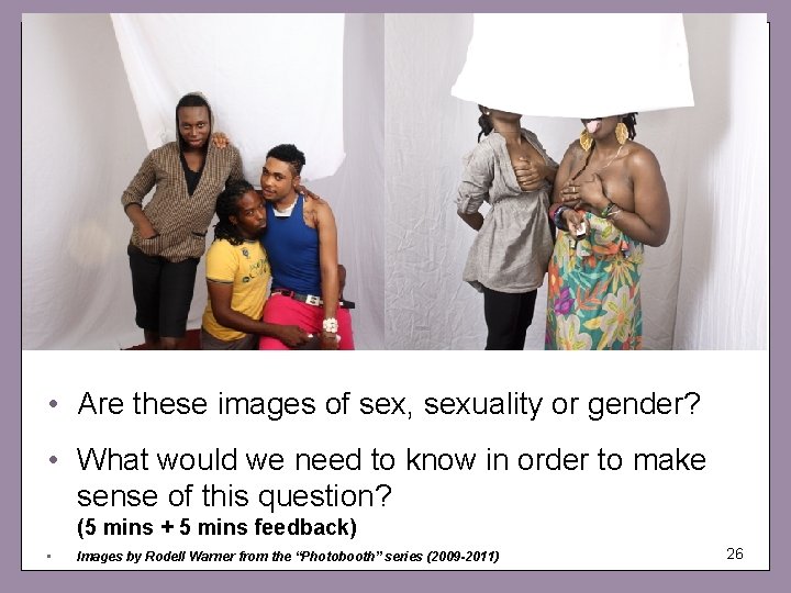  • Are these images of sex, sexuality or gender? • What would we