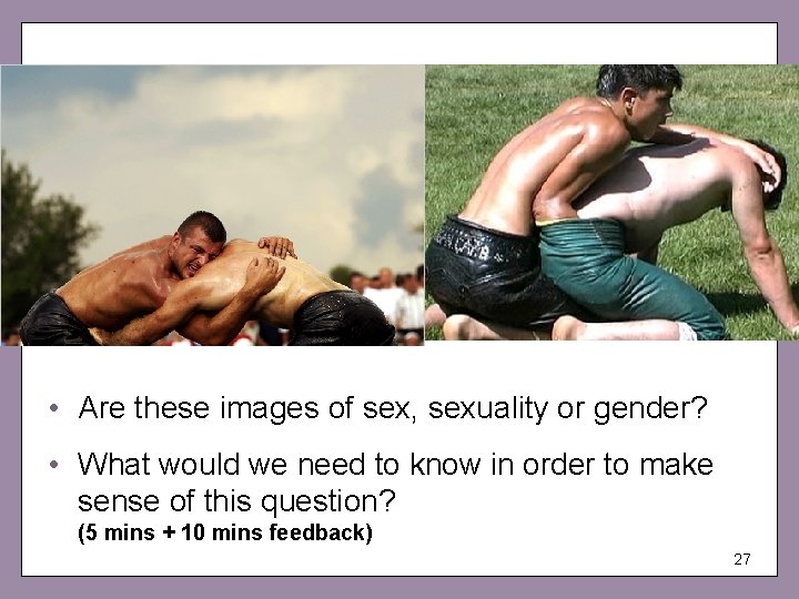  • Are these images of sex, sexuality or gender? • What would we