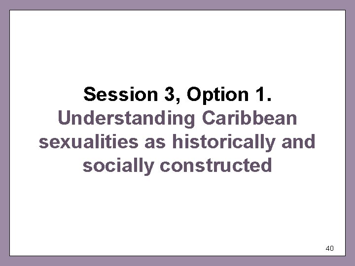 Session 3, Option 1. Understanding Caribbean sexualities as historically and socially constructed 40 