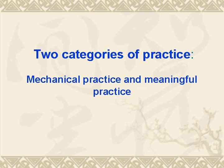 Two categories of practice: Mechanical practice and meaningful practice 