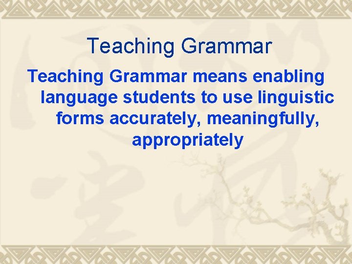 Teaching Grammar means enabling language students to use linguistic forms accurately, meaningfully, appropriately 