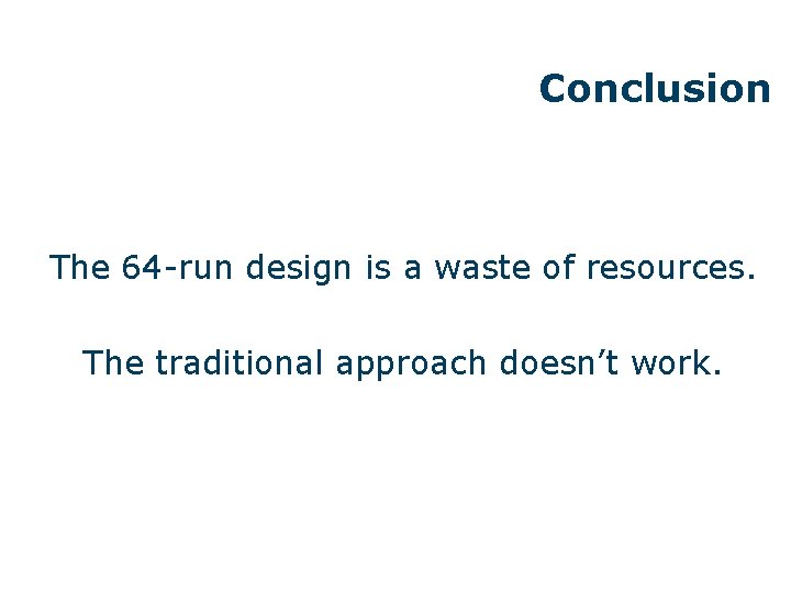 Conclusion The 64 -run design is a waste of resources. The traditional approach doesn’t