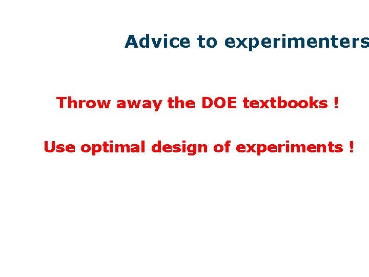 Advice to experimenters Throw away the DOE textbooks ! Use optimal design of experiments