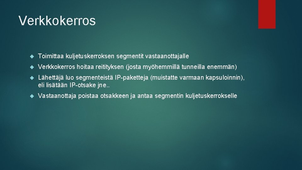 Verkkokerros Toimittaa kuljetuskerroksen segmentit vastaanottajalle Verkkokerros hoitaa reitityksen (josta myöhemmillä tunneilla enemmän) Lähettäjä luo
