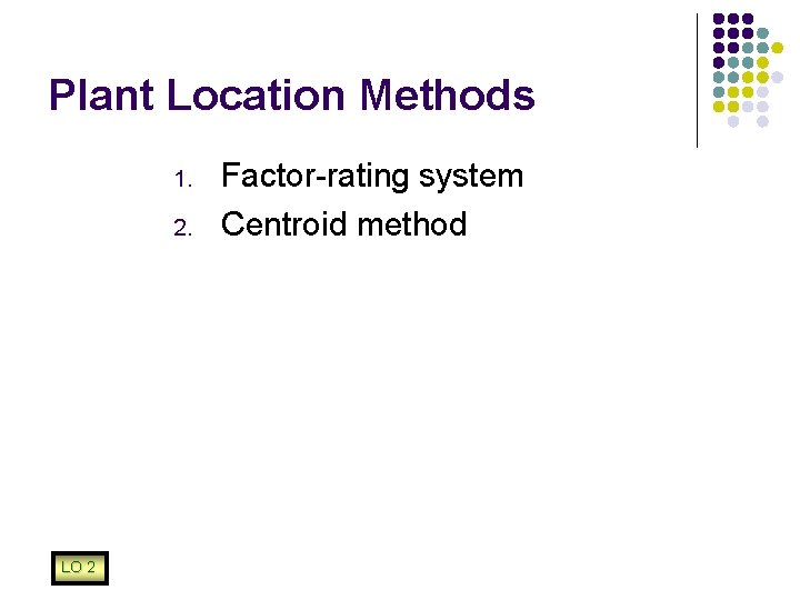 Plant Location Methods 1. 2. LO 2 Factor-rating system Centroid method 