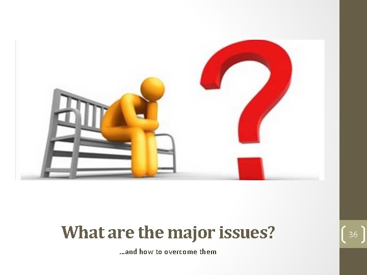 What are the major issues? …and how to overcome them 36 