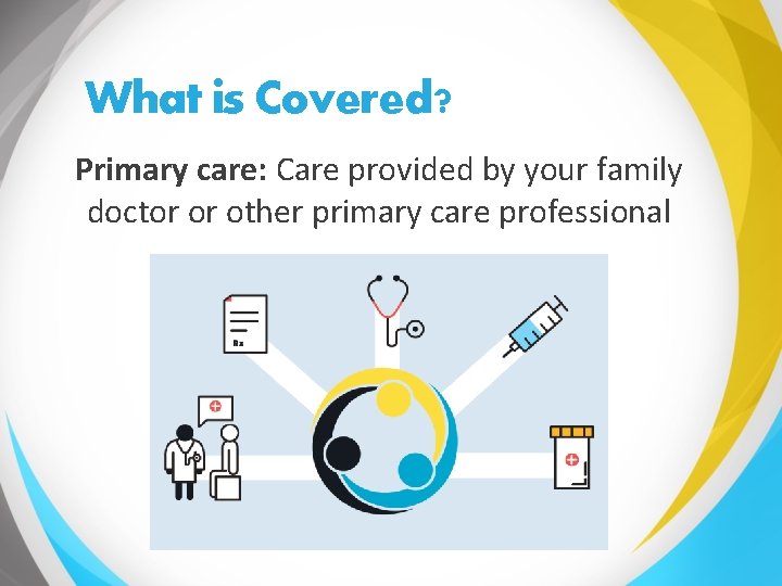 What is Covered? Primary care: Care provided by your family doctor or other primary