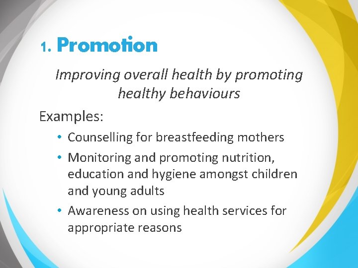 1. Promotion Improving overall health by promoting healthy behaviours Examples: • Counselling for breastfeeding