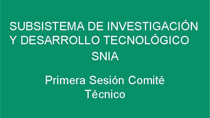 SUBSISTEMA DE INVESTIGACIÓN Y DESARROLLO TECNOLÓGICO SNIA Primera Sesión Comité Técnico 