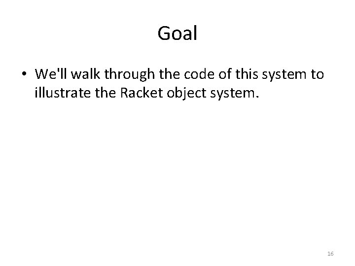 Goal • We'll walk through the code of this system to illustrate the Racket