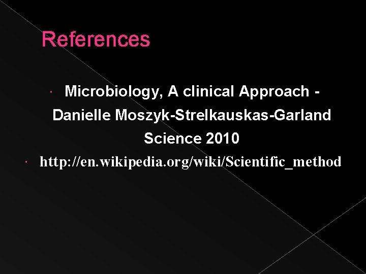 References Microbiology, A clinical Approach - Danielle Moszyk-Strelkauskas-Garland Science 2010 http: //en. wikipedia. org/wiki/Scientific_method