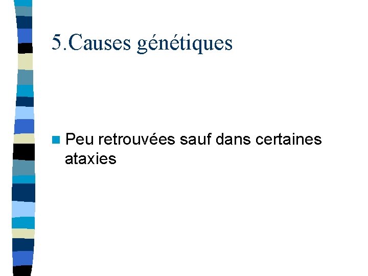 5. Causes génétiques n Peu retrouvées sauf dans certaines ataxies 