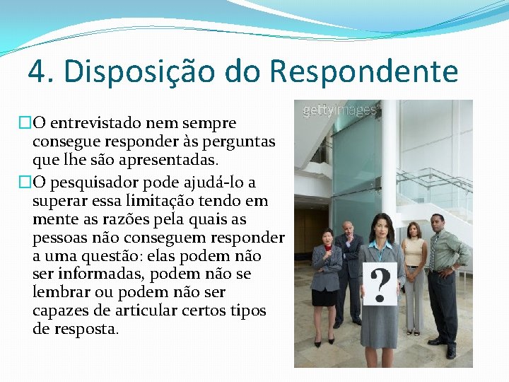 4. Disposição do Respondente �O entrevistado nem sempre consegue responder às perguntas que lhe