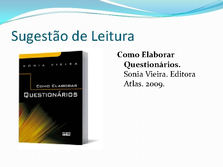 Sugestão de Leitura Como Elaborar Questionários. Sonia Vieira. Editora Atlas. 2009. 